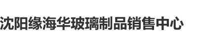 看看大鸡巴操逼的视频沈阳缘海华玻璃制品销售中心